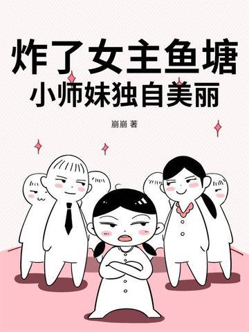 炸了女主鱼塘,小师妹独自美丽 炸了女主鱼塘,小师妹独自美丽