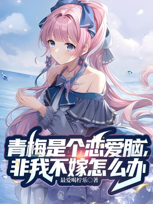青梅是个恋爱脑,非我不嫁怎么办 青梅是个恋爱脑,非我不嫁怎么办