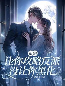 祖宗,让你攻略反派,没让你黑化 祖宗,让你攻略反派,没让你黑化
