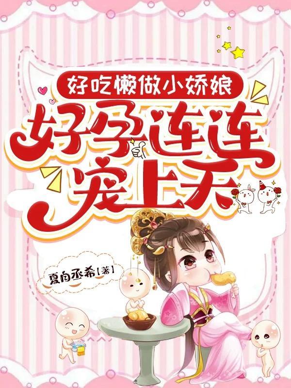 好吃懒做小娇娘,好孕连连宠上天 好吃懒做小娇娘,好孕连连宠上天