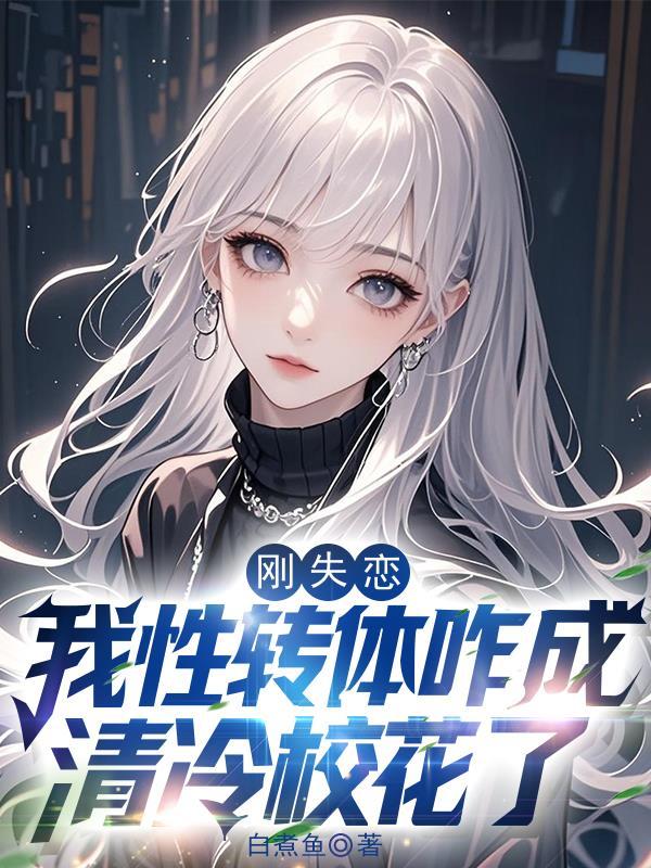 刚失恋,我性转体咋成清冷校花了 刚失恋,我性转体咋成清冷校花了