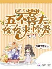 恶雌肥又丑?五个兽夫夜夜求怜爱 恶雌肥又丑?五个兽夫夜夜求怜爱