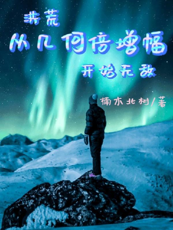 洪荒从几何倍增幅开始无敌 洪荒从几何倍增幅开始无敌