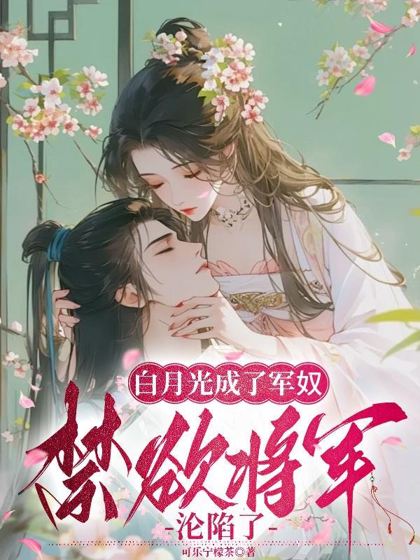 白月光成了军奴,禁欲将军沦陷了 白月光成了军奴,禁欲将军沦陷了