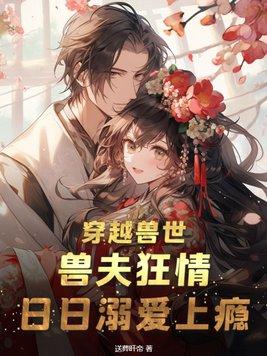 穿越兽世:兽夫狂情,日日溺爱上瘾 穿越兽世:兽夫狂情,日日溺爱上瘾