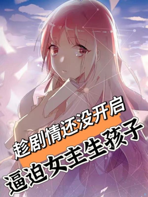 趁剧情还没开启,逼迫女主生孩子 趁剧情还没开启,逼迫女主生孩子