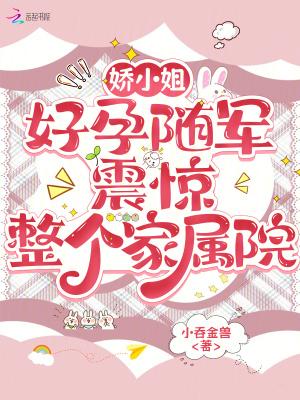 娇小姐好孕随军,震惊整个家属院 娇小姐好孕随军,震惊整个家属院