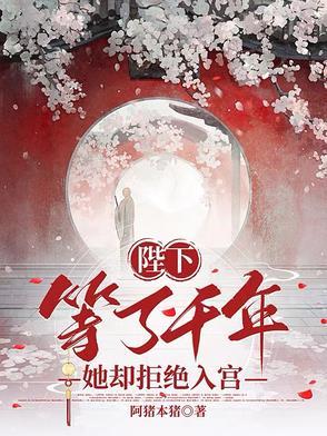 陛下等了千年,她却拒绝入宫 陛下等了千年,她却拒绝入宫