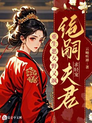 重生恶女野又飒，绝嗣夫君求轻宠