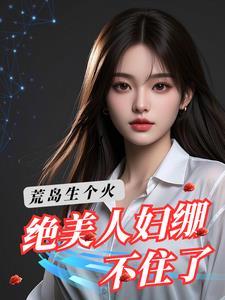荒岛生个火:绝美人妇绷不住了 荒岛生个火:绝美人妇绷不住了