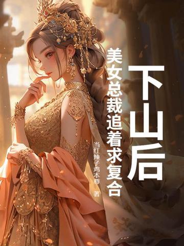 下山后,美女总裁追着求复合 下山后,美女总裁追着求复合