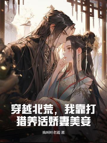 穿越北荒,我靠打猎养活娇妻美妾 穿越北荒,我靠打猎养活娇妻美妾